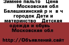 Зимнее пальто › Цена ­ 2 000 - Московская обл., Балашихинский р-н, в/ч городок Дети и материнство » Детская одежда и обувь   . Московская обл.